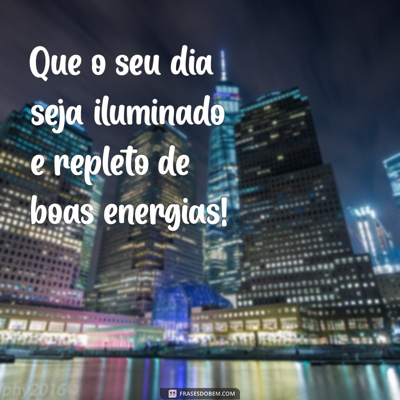 te desejo um ótimo dia Que o seu dia seja iluminado e repleto de boas energias!