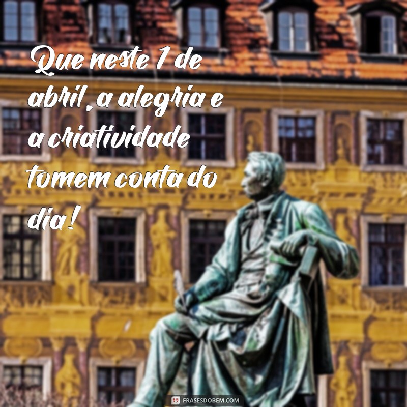 1 de abril seja bem vindo Que neste 1 de abril, a alegria e a criatividade tomem conta do dia!