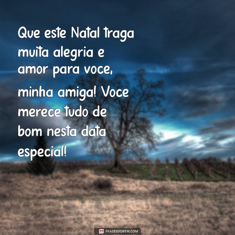 mensagem de feliz natal para uma amiga Que este Natal traga muita alegria e amor para você, minha amiga! Você merece tudo de bom nesta data especial!