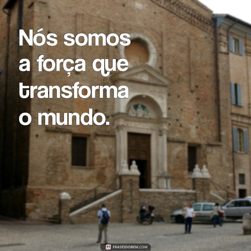 frases nós Nós somos a força que transforma o mundo.