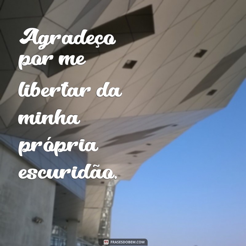 te agradeço por me libertar e salvar Agradeço por me libertar da minha própria escuridão.