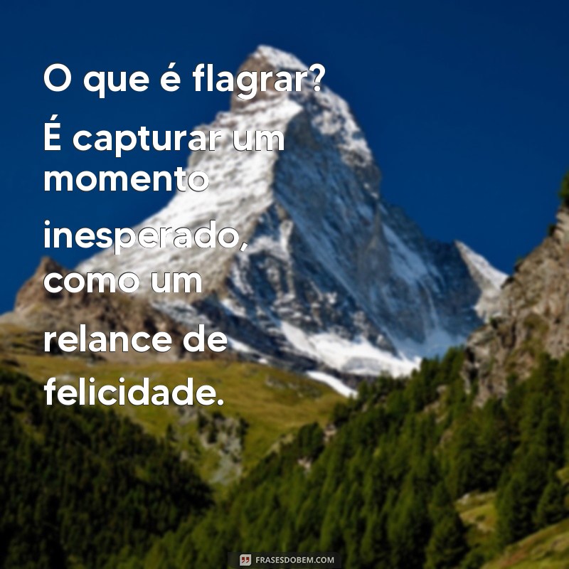 o que é flagrá O que é flagrar? É capturar um momento inesperado, como um relance de felicidade.