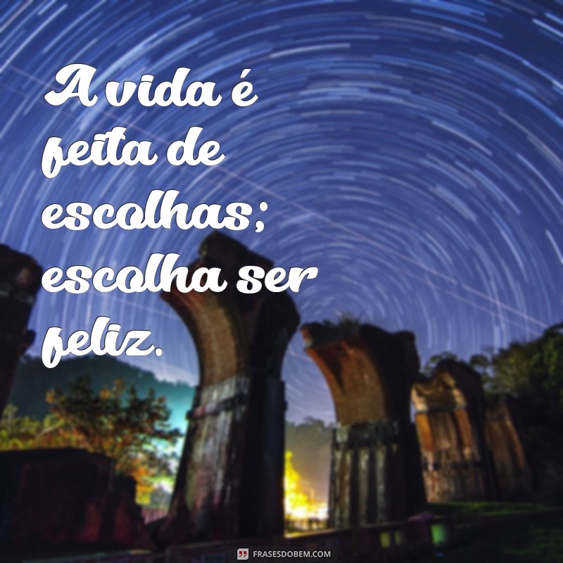 uma frases de efeito A vida é feita de escolhas; escolha ser feliz.