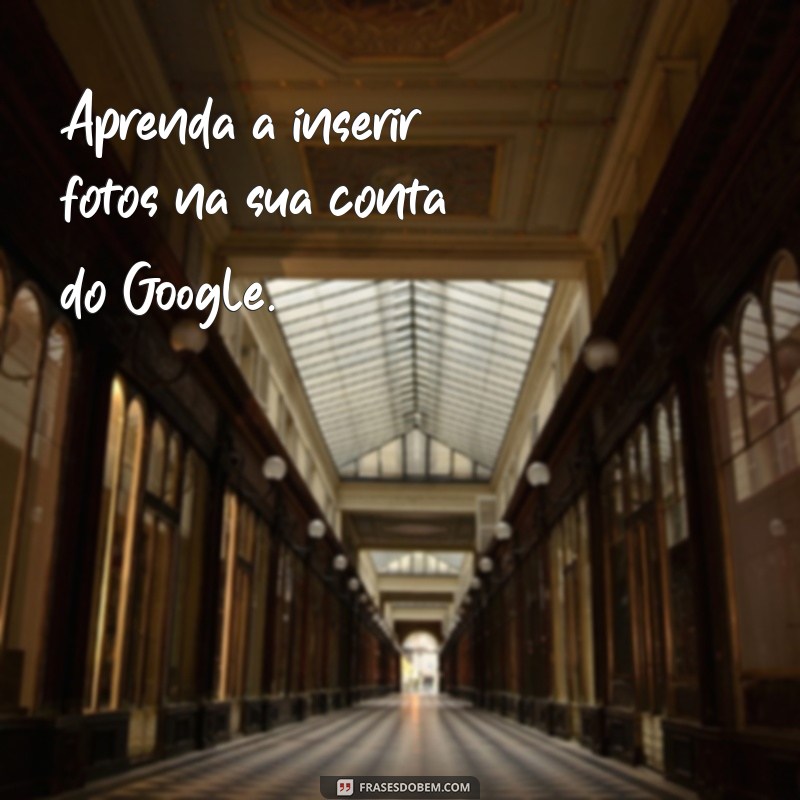 Guia Completo: Como Adicionar Sua Foto no Google em Passos Simples 