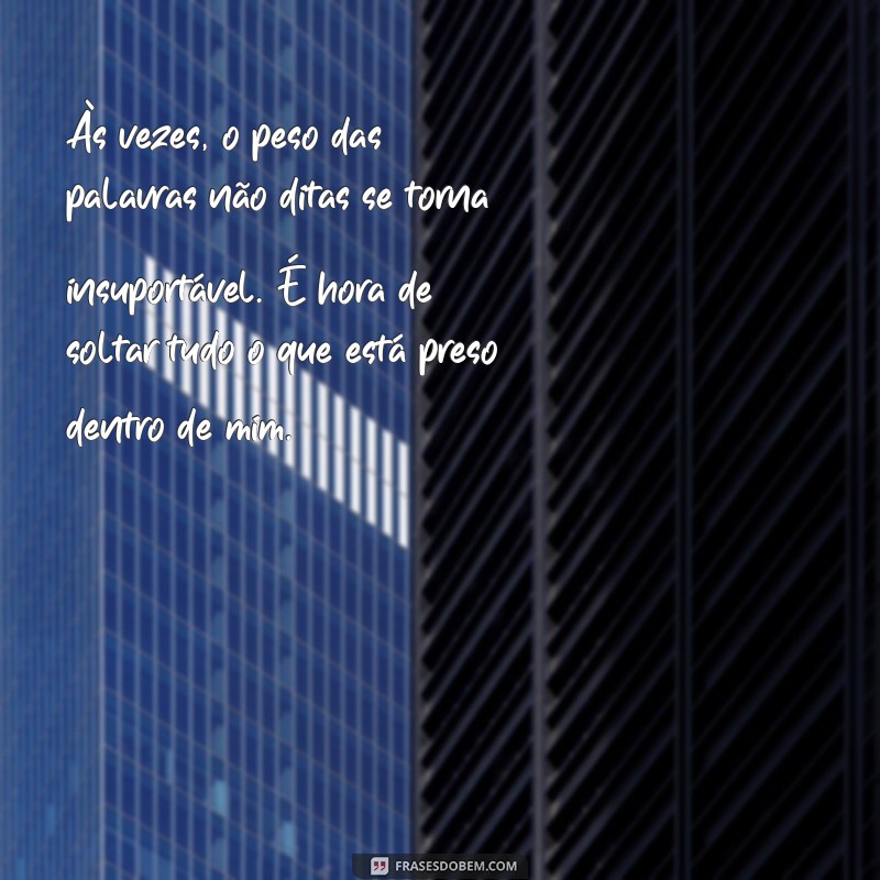 mensagem para desabafar Às vezes, o peso das palavras não ditas se torna insuportável. É hora de soltar tudo o que está preso dentro de mim.