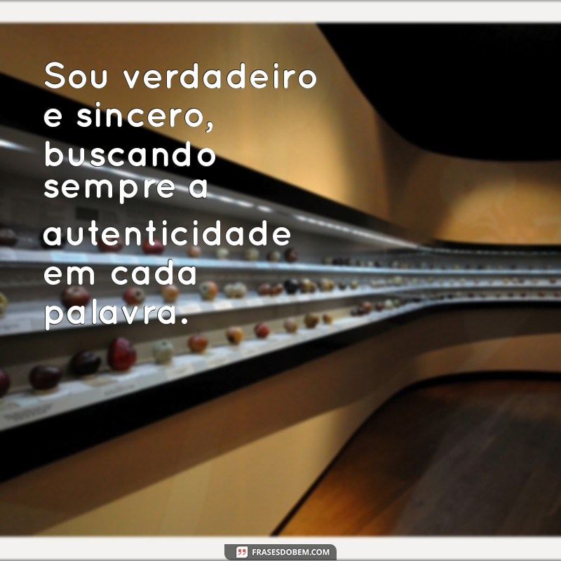 sou verdadeiro e sincero Sou verdadeiro e sincero, buscando sempre a autenticidade em cada palavra.