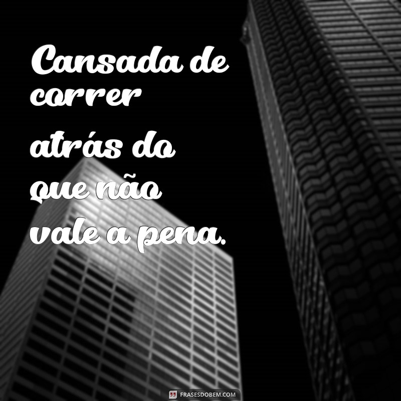 cansada de tudo Cansada de correr atrás do que não vale a pena.