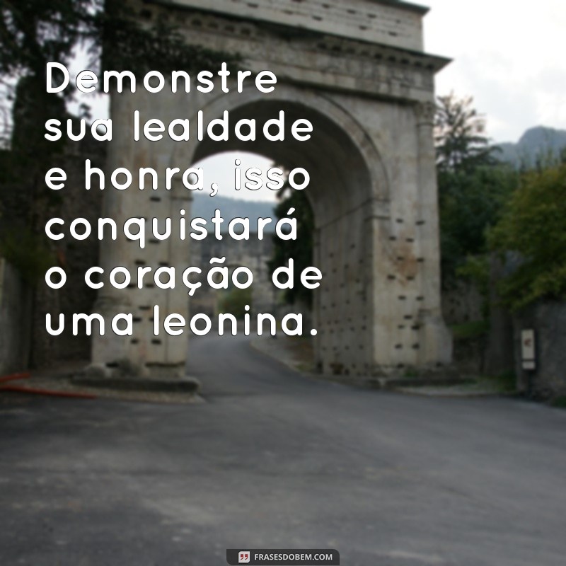 frases como conquistar uma leonina Demonstre sua lealdade e honra, isso conquistará o coração de uma leonina.