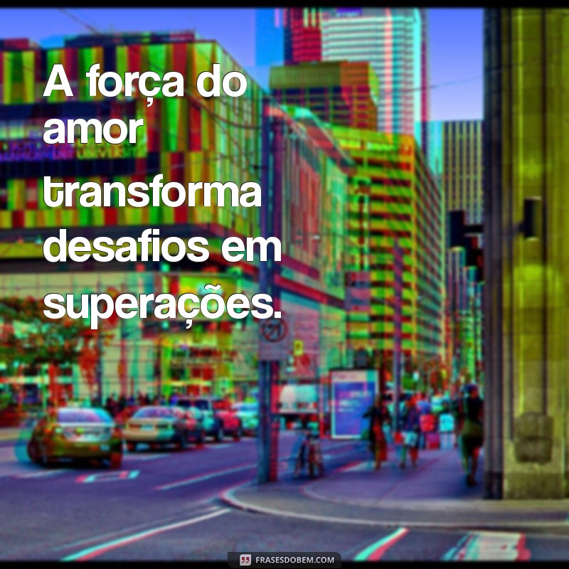 a força do amor A força do amor transforma desafios em superações.