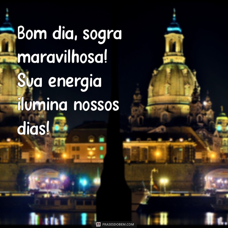 bom dia sogra maravilhosa Bom dia, sogra maravilhosa! Sua energia ilumina nossos dias!