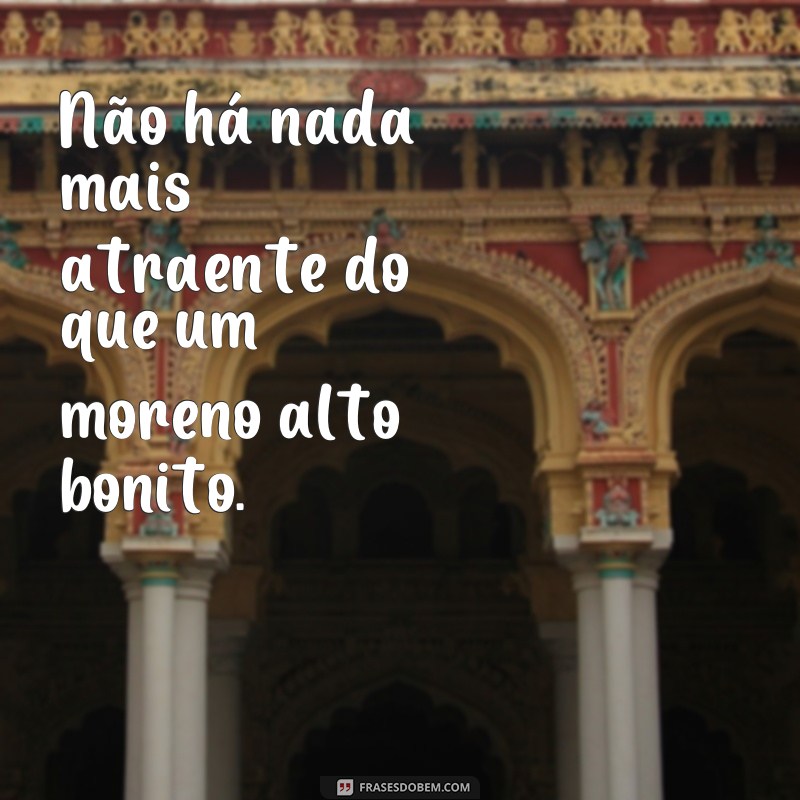 Descubra as melhores frases para conquistar o moreno alto bonito dos seus sonhos 