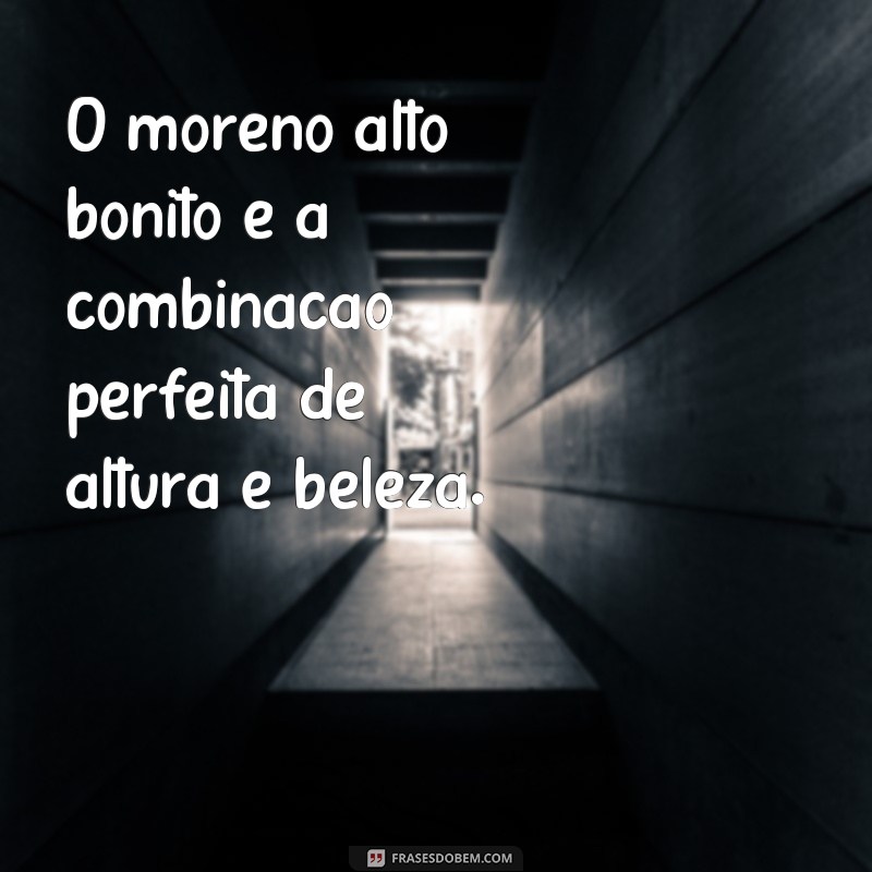 Descubra as melhores frases para conquistar o moreno alto bonito dos seus sonhos 