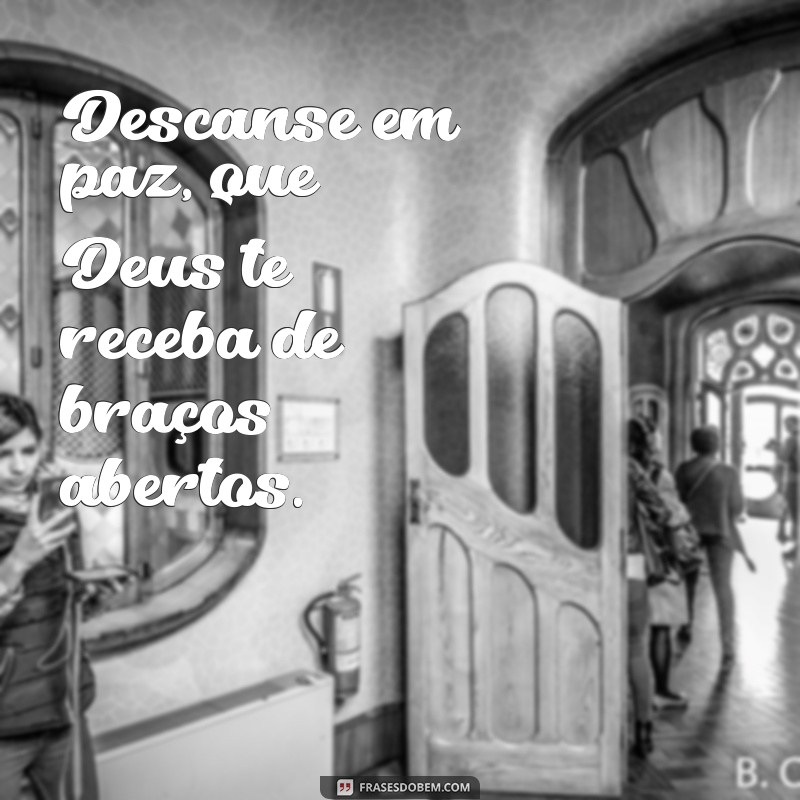 descanse em paz que deus te receba de braços abertos Descanse em paz, que Deus te receba de braços abertos.