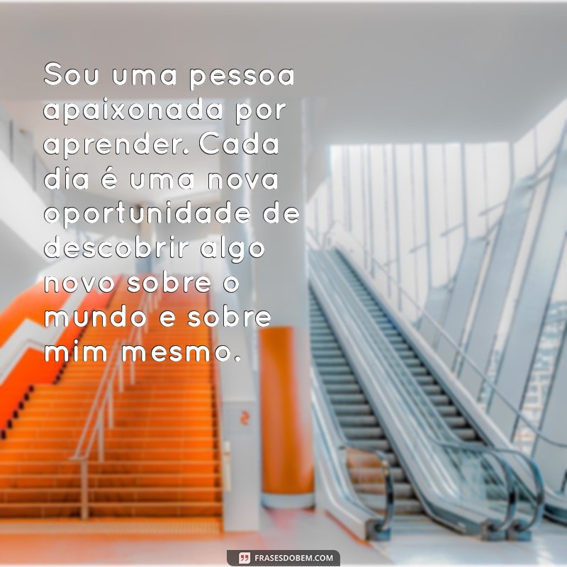 um pouco sobre mim texto Sou uma pessoa apaixonada por aprender. Cada dia é uma nova oportunidade de descobrir algo novo sobre o mundo e sobre mim mesmo.