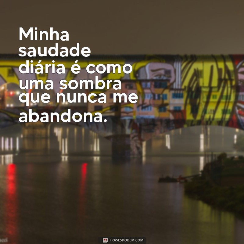 minha saudade diaria Minha saudade diária é como uma sombra que nunca me abandona.