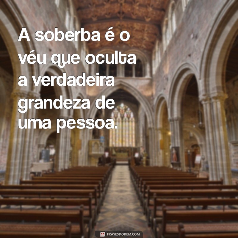 soberba pessoa A soberba é o véu que oculta a verdadeira grandeza de uma pessoa.