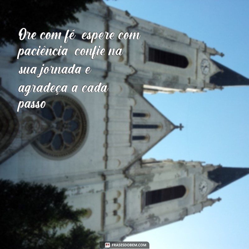 ore espere confie e agradeça Ore com fé, espere com paciência, confie na sua jornada e agradeça a cada passo.