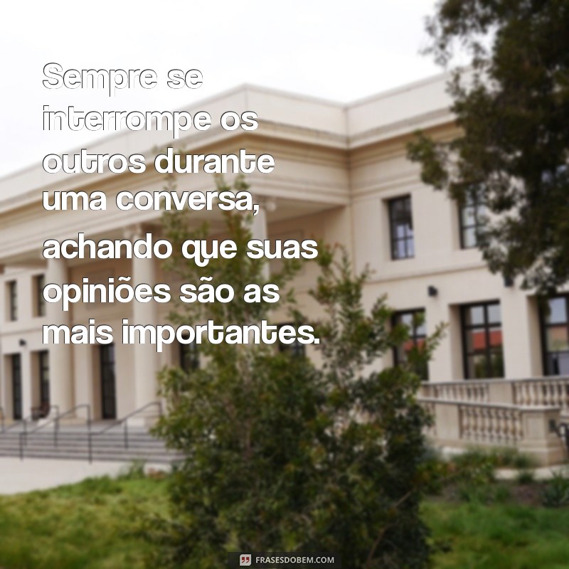 exemplo de pessoa arrogante Sempre se interrompe os outros durante uma conversa, achando que suas opiniões são as mais importantes.