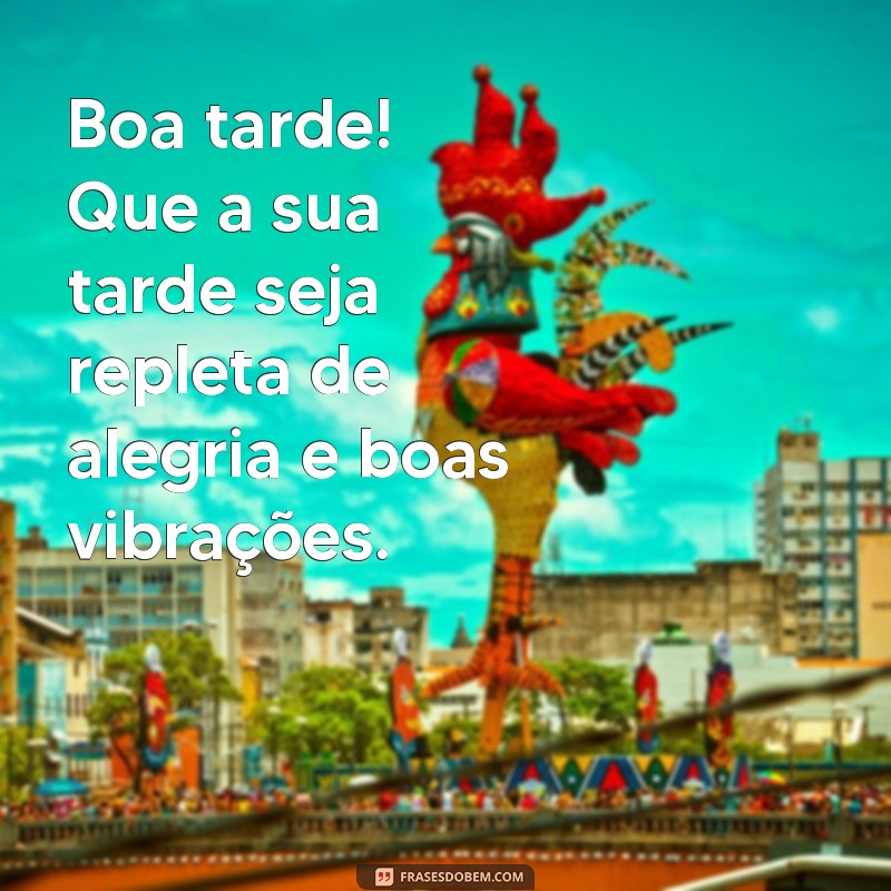 boa tarde feliz Boa tarde! Que a sua tarde seja repleta de alegria e boas vibrações.