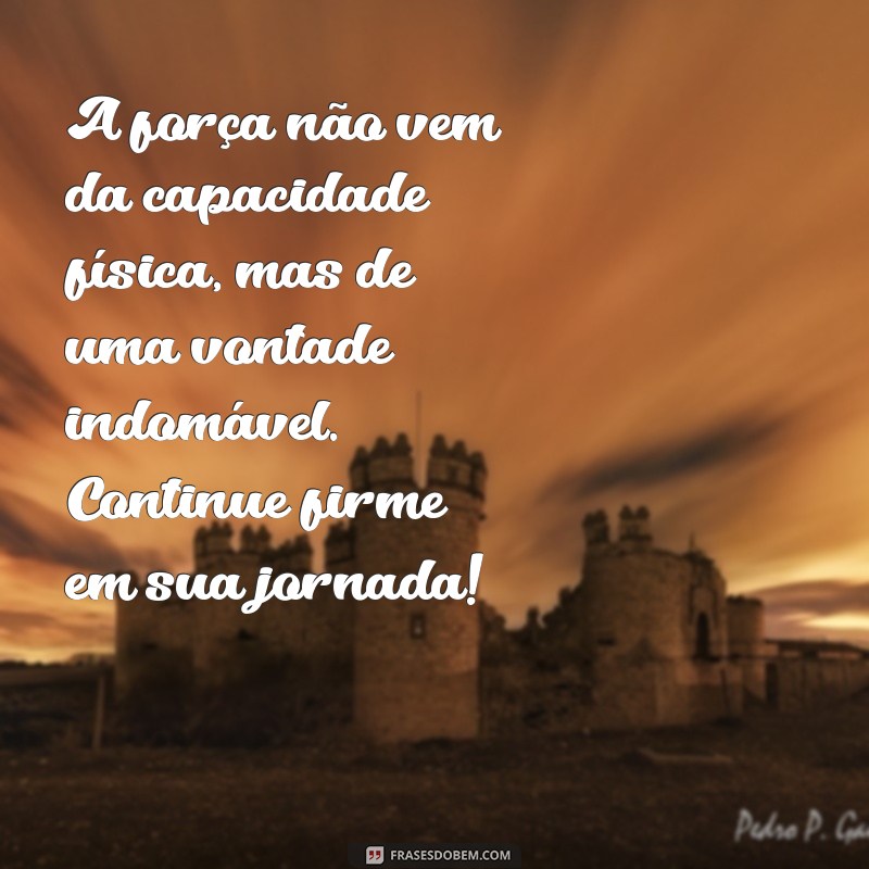 mensagens para pessoas fortes e determinadas A força não vem da capacidade física, mas de uma vontade indomável. Continue firme em sua jornada!