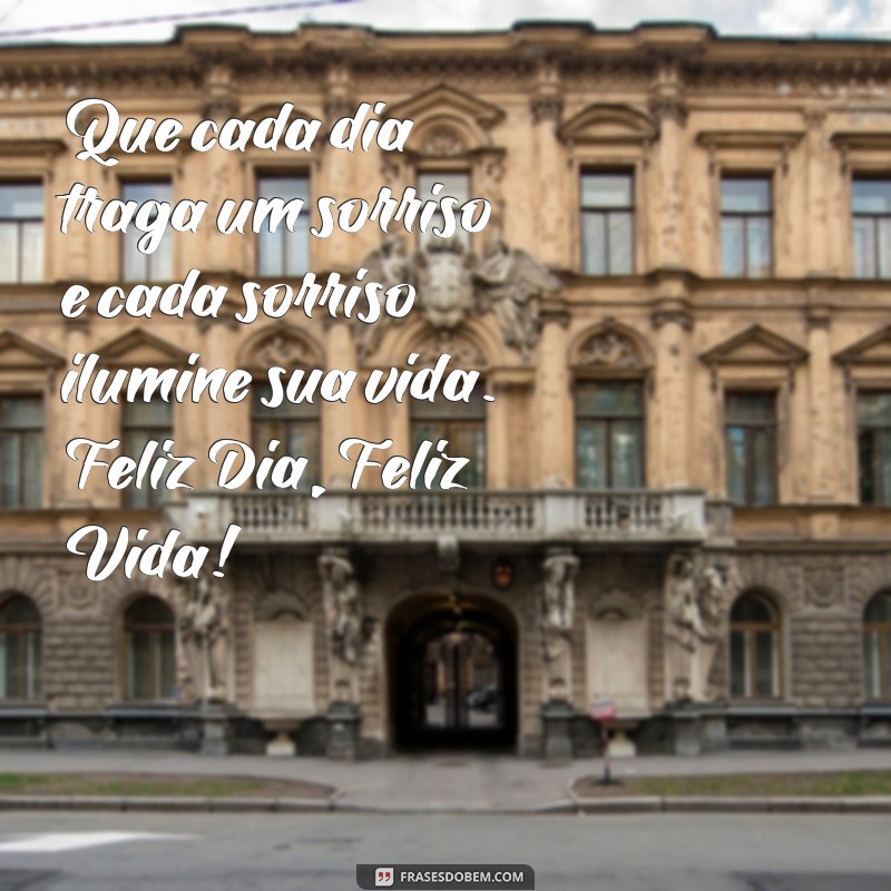 feliz dia feliz vida Que cada dia traga um sorriso e cada sorriso ilumine sua vida. Feliz Dia, Feliz Vida!