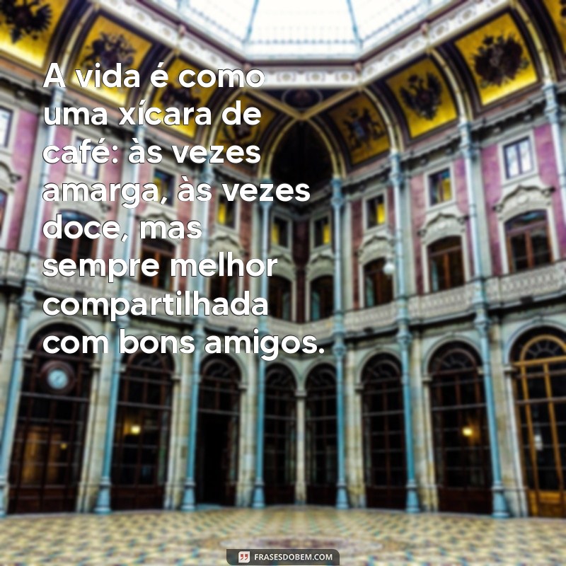 frases com detalhes A vida é como uma xícara de café: às vezes amarga, às vezes doce, mas sempre melhor compartilhada com bons amigos.