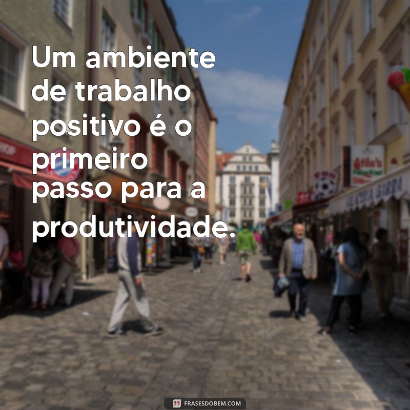 frases sobre ambiente de trabalho Um ambiente de trabalho positivo é o primeiro passo para a produtividade.