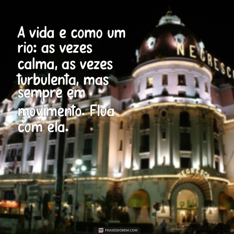 pensamentos edificantes A vida é como um rio: às vezes calma, às vezes turbulenta, mas sempre em movimento. Flua com ela.