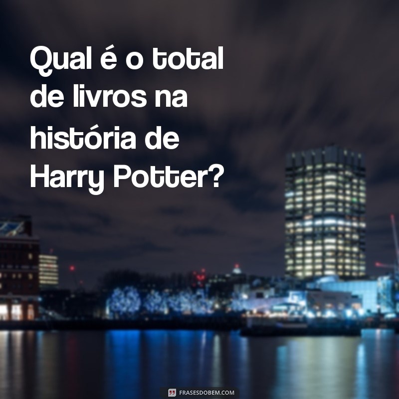 Descubra Quantos Livros Compõem a Saga Harry Potter 