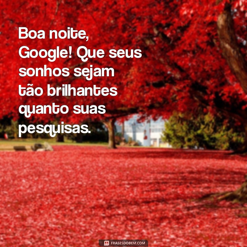 boa noite google Boa noite, Google! Que seus sonhos sejam tão brilhantes quanto suas pesquisas.