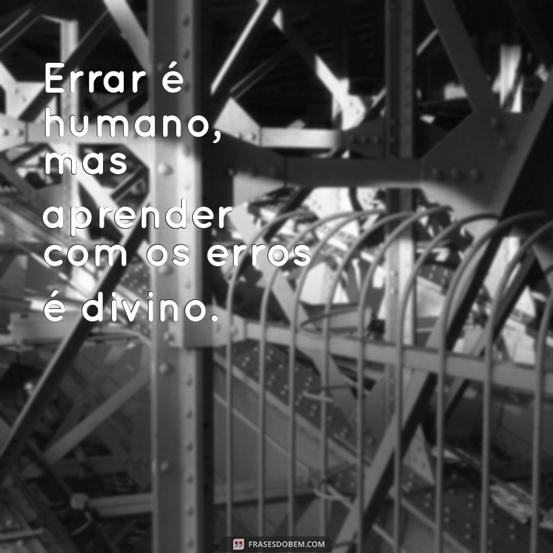 frases erros e acertos Errar é humano, mas aprender com os erros é divino.