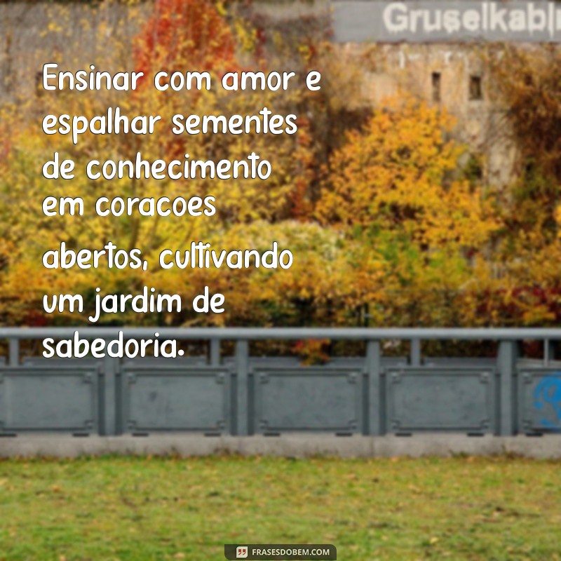 texto sobre ensinar com amor Ensinar com amor é espalhar sementes de conhecimento em corações abertos, cultivando um jardim de sabedoria.