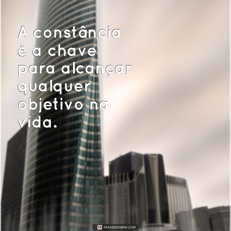 frases constância frases A constância é a chave para alcançar qualquer objetivo na vida.