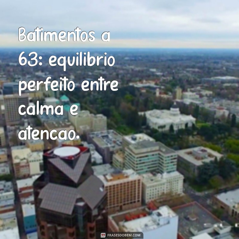 batimentos 63 é normal Batimentos a 63: equilíbrio perfeito entre calma e atenção.