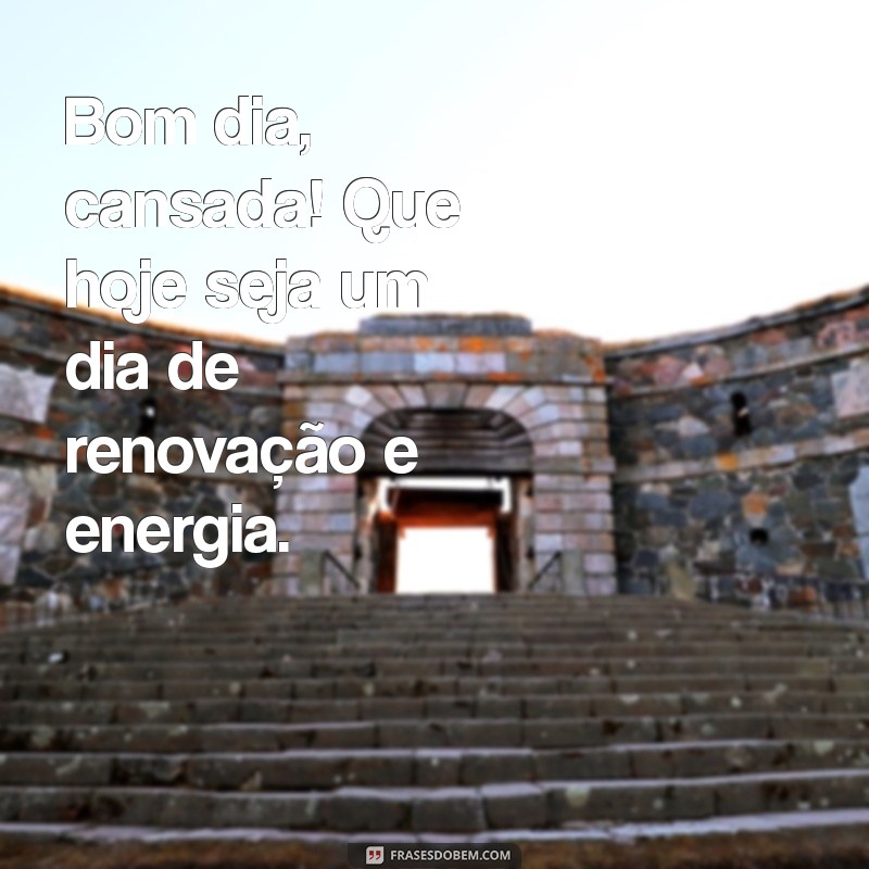 bom dia cansada Bom dia, cansada! Que hoje seja um dia de renovação e energia.