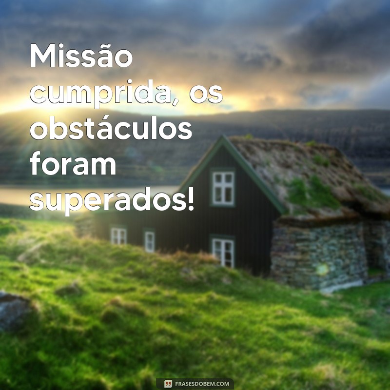 missão cumprida ou comprida Missão cumprida, os obstáculos foram superados!