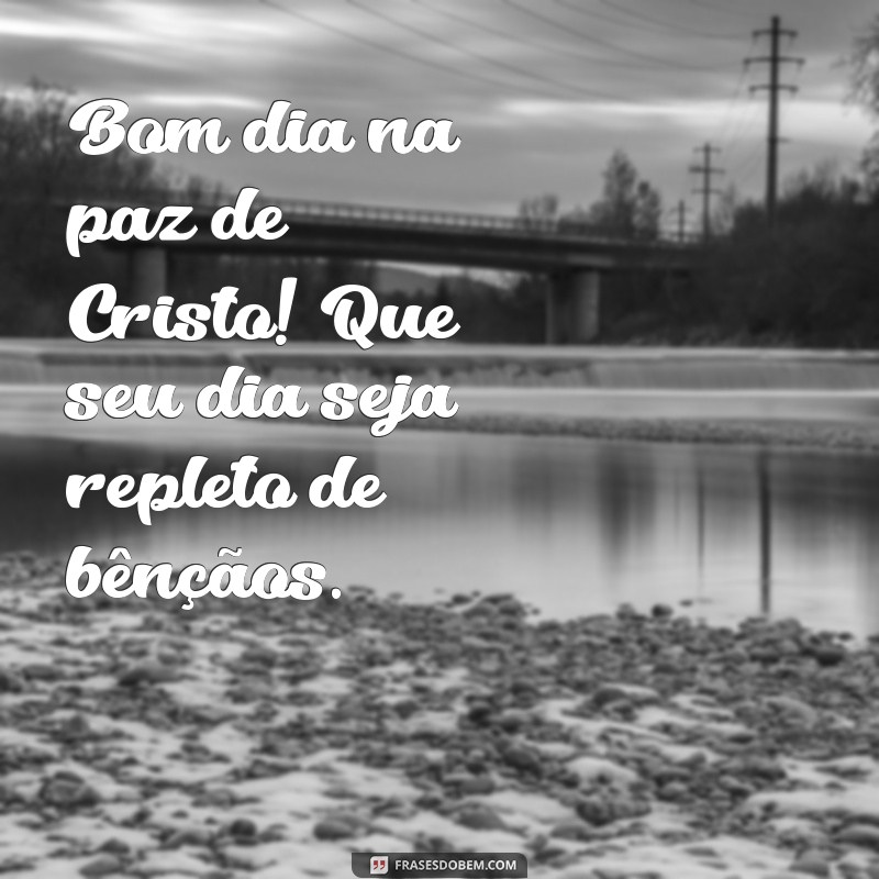 bom dia na paz de cristo Bom dia na paz de Cristo! Que seu dia seja repleto de bênçãos.