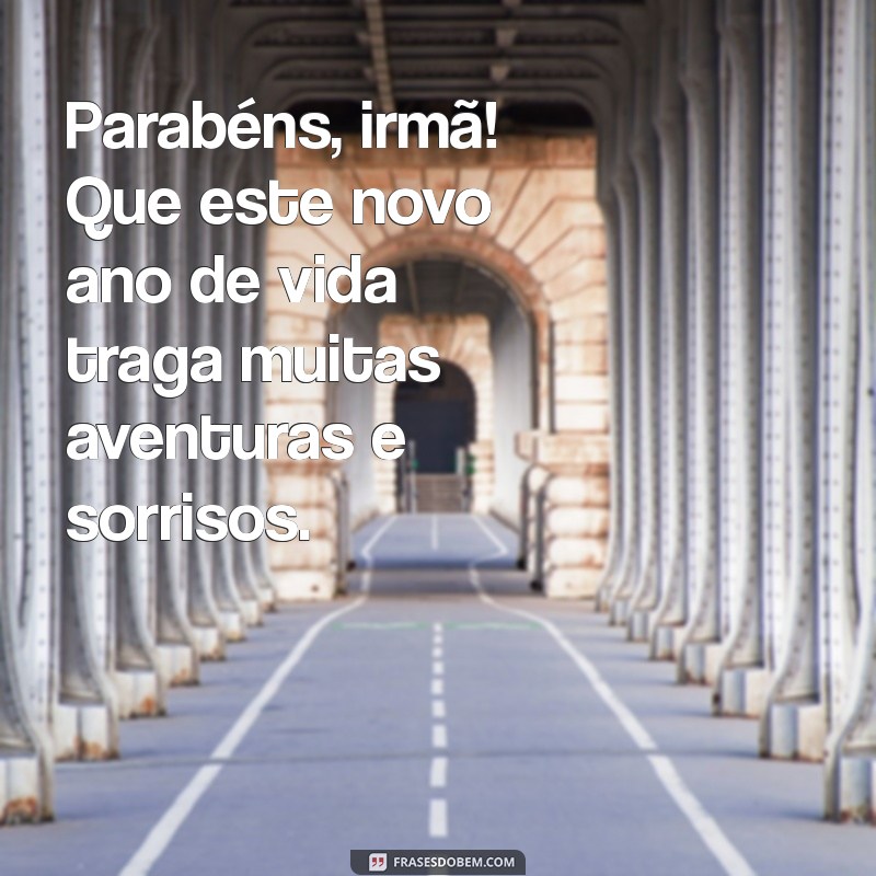 mensagens de aniversário para a irmã Parabéns, irmã! Que este novo ano de vida traga muitas aventuras e sorrisos.