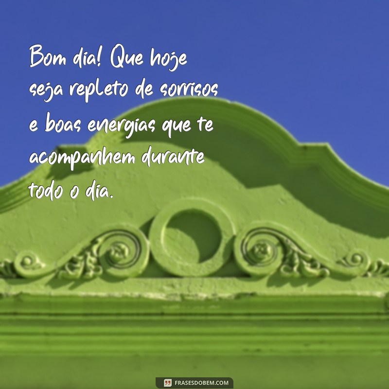 mensagem de bom dia especial Bom dia! Que hoje seja repleto de sorrisos e boas energias que te acompanhem durante todo o dia.