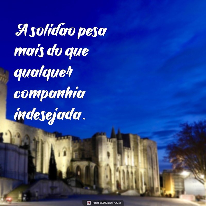 mensagem de solidão e tristeza A solidão pesa mais do que qualquer companhia indesejada.