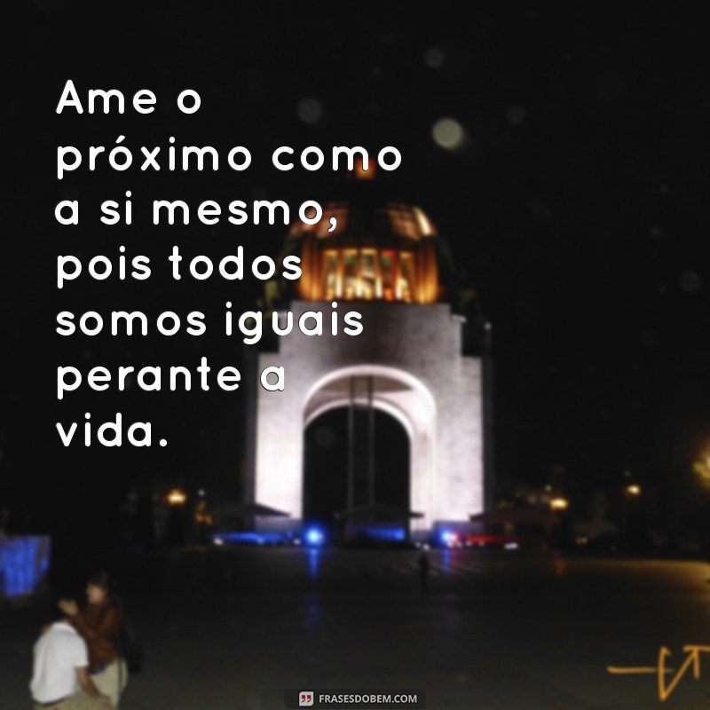 frases ame o próximo como a ti mesmo Ame o próximo como a si mesmo, pois todos somos iguais perante a vida.