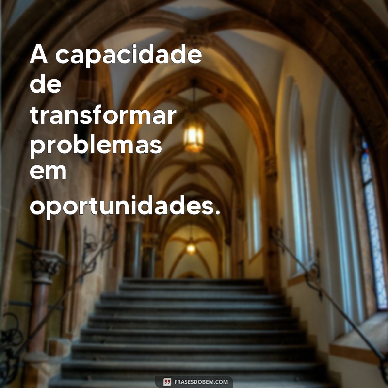 uma característica especial A capacidade de transformar problemas em oportunidades.