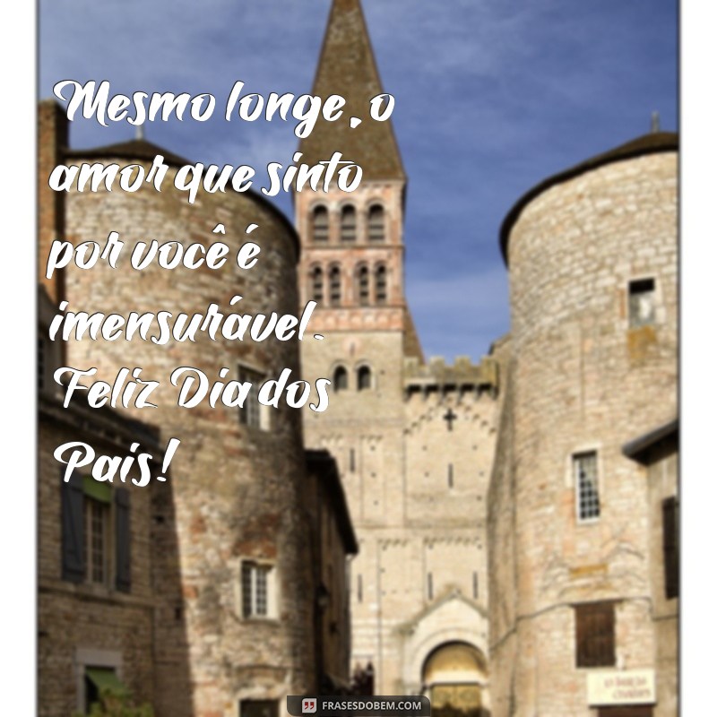 mensagem dia dos pais para pai distante Mesmo longe, o amor que sinto por você é imensurável. Feliz Dia dos Pais!