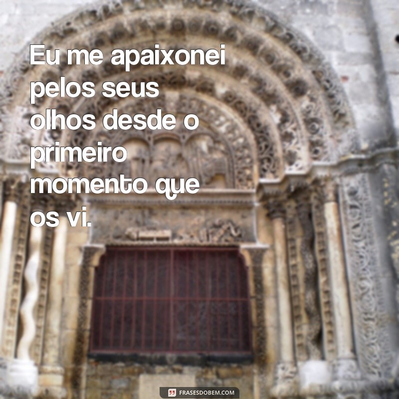 frases eu me apaixonei pelos seus olhos Eu me apaixonei pelos seus olhos desde o primeiro momento que os vi.