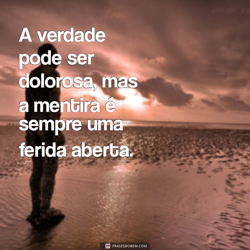 frases sobre carater e mentira A verdade pode ser dolorosa, mas a mentira é sempre uma ferida aberta.