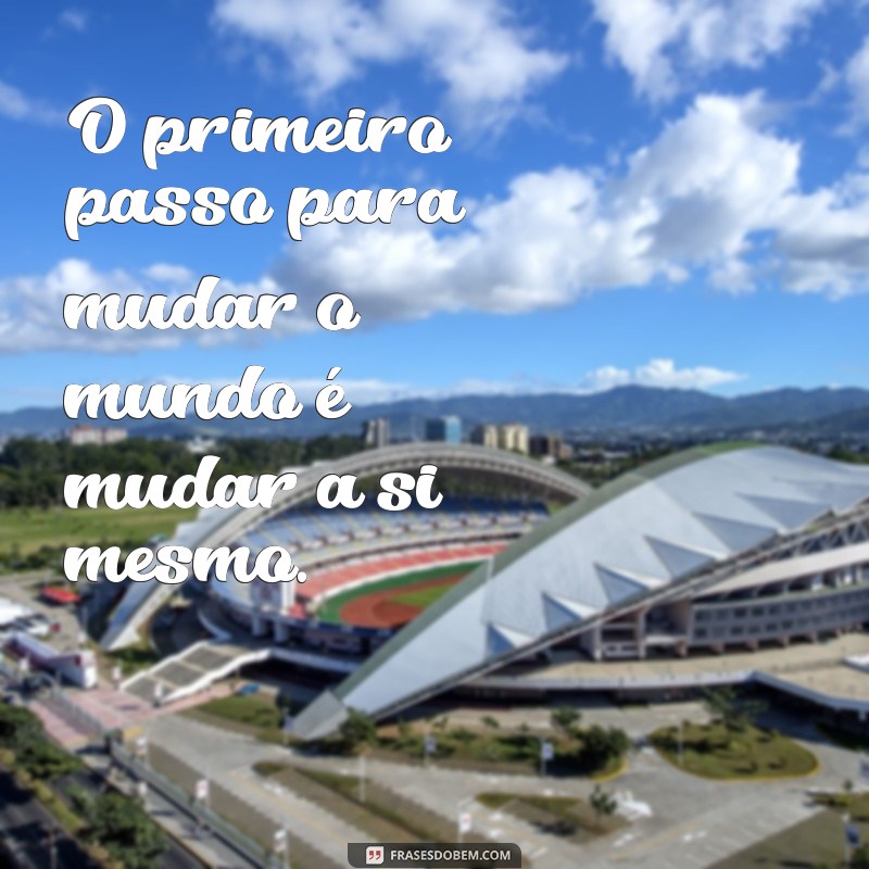 frases lindas mensagens de reflexão O primeiro passo para mudar o mundo é mudar a si mesmo.