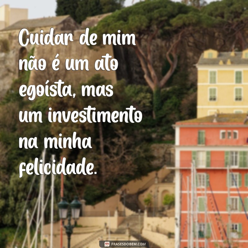 cuidar de mim frases Cuidar de mim não é um ato egoísta, mas um investimento na minha felicidade.