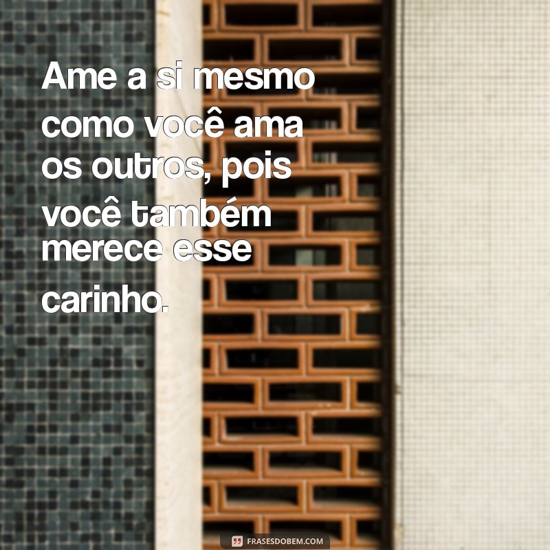 se ame em primeiro lugar frases Ame a si mesmo como você ama os outros, pois você também merece esse carinho.