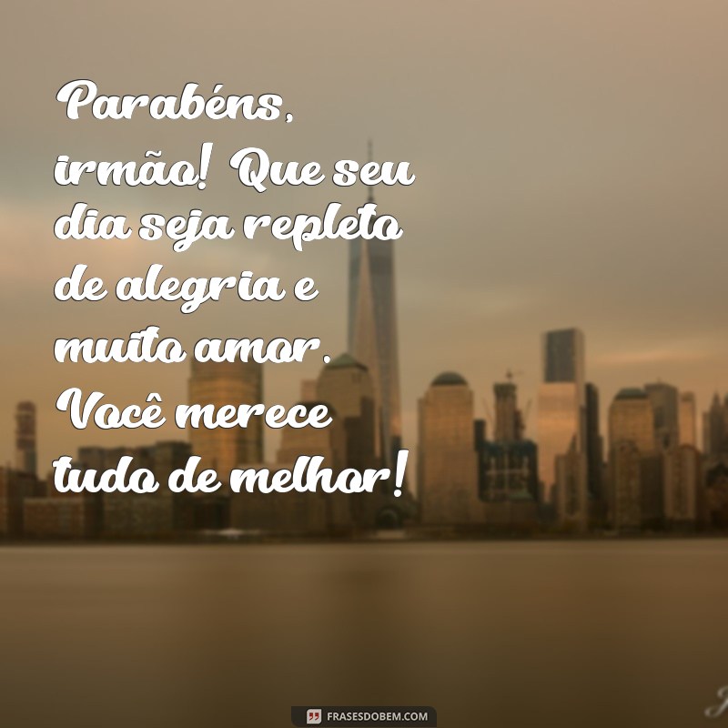 mensagem de aniversário de irmã para irmão Parabéns, irmão! Que seu dia seja repleto de alegria e muito amor. Você merece tudo de melhor!