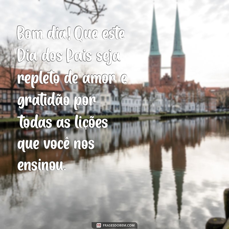 mensagem de bom dia e feliz dia dos pais Bom dia! Que este Dia dos Pais seja repleto de amor e gratidão por todas as lições que você nos ensinou.